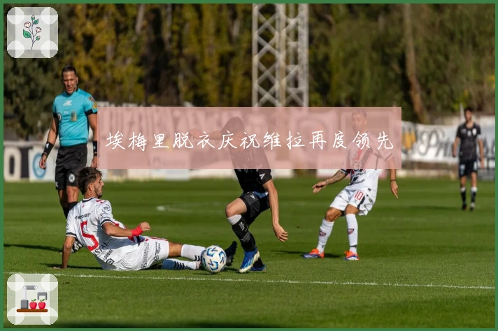 埃梅里脱衣庆祝维拉再度领先