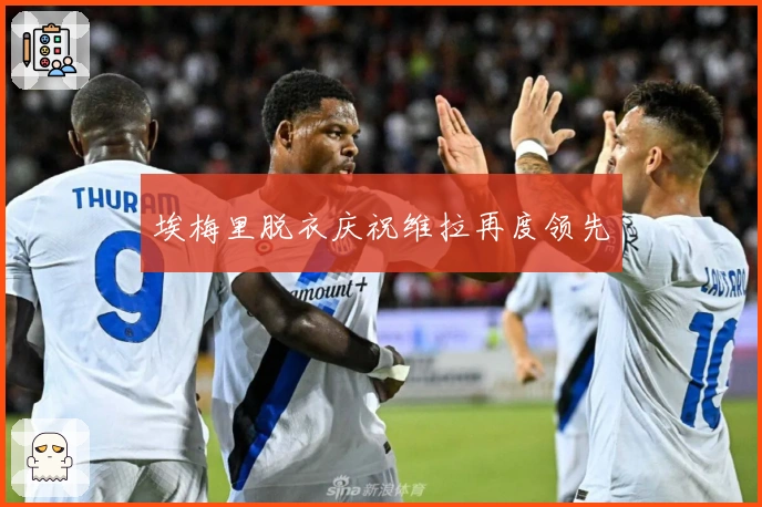 埃梅里脱衣庆祝维拉再度领先