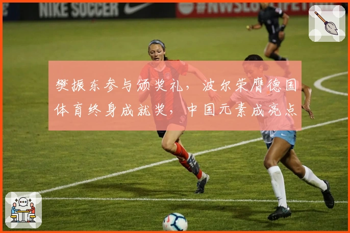 樊振东参与颁奖礼，波尔荣膺德国体育终身成就奖，中国元素成亮点