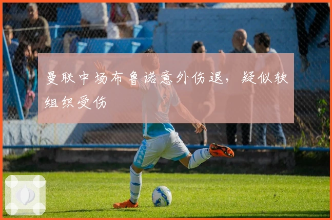 曼联中场布鲁诺意外伤退，疑似软组织受伤